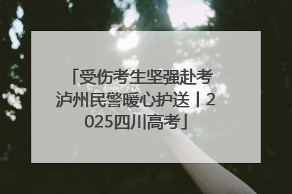 受伤考生坚强赴考 泸州民警暖心护送丨2025四川高考