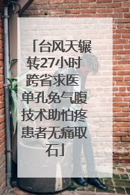 台风天辗转27小时跨省求医 单孔免气腹技术助怕疼患者无痛取石