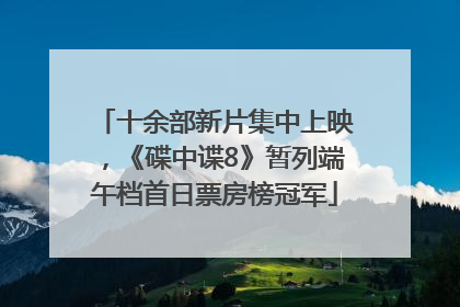十余部新片集中上映，《碟中谍8》暂列端午档首日票房榜冠军