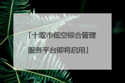 十堰市低空综合管理服务平台即将启用