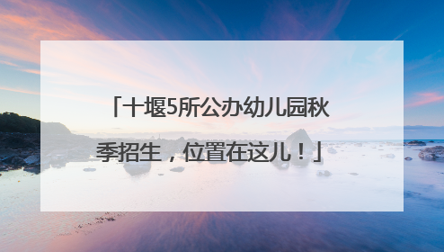 十堰5所公办幼儿园秋季招生，位置在这儿！