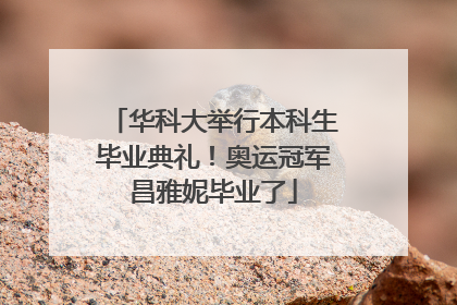 华科大举行本科生毕业典礼！奥运冠军昌雅妮毕业了