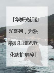 华妍光钥御光系列，为熟龄肌打造光老化防护屏障