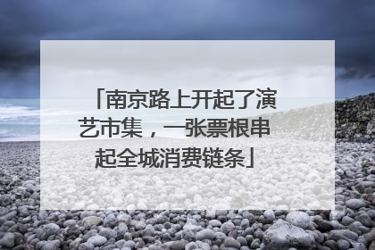 南京路上开起了演艺市集，一张票根串起全城消费链条