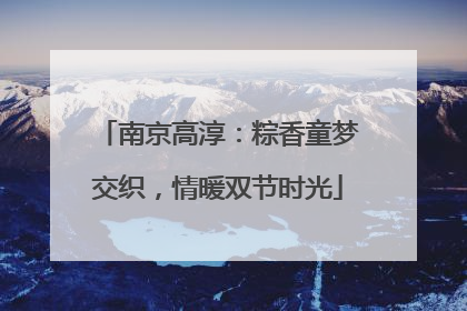 南京高淳：粽香童梦交织，情暖双节时光