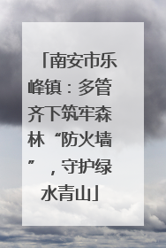 南安市乐峰镇：多管齐下筑牢森林“防火墙”，守护绿水青山