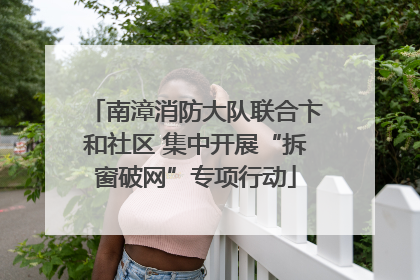 南漳消防大队联合卞和社区 集中开展“拆窗破网”专项行动