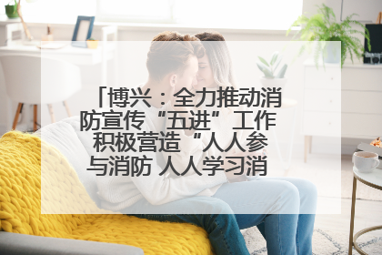 博兴：全力推动消防宣传“五进”工作 积极营造“人人参与消防 人人学习消防”的良好氛围