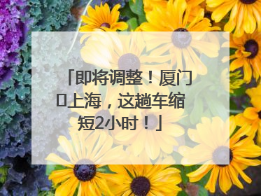 即将调整！厦门⇌上海，这趟车缩短2小时！