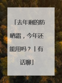 去年剩的防晒霜，今年还能用吗？丨有话聊