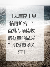 去库存工具箱再扩容 “首批专项债收购存量商品房”引发市场关注