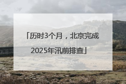 历时3个月，北京完成2025年汛前排查
