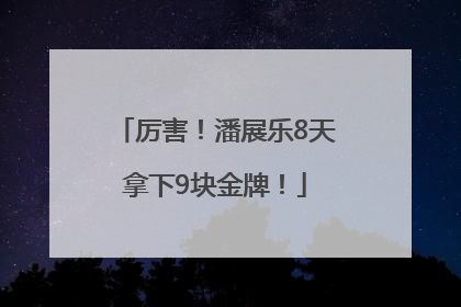 厉害！潘展乐8天拿下9块金牌！