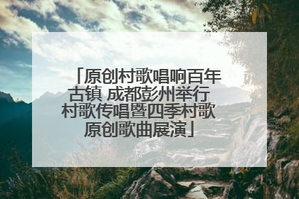 原创村歌唱响百年古镇 成都彭州举行村歌传唱暨四季村歌原创歌曲展演