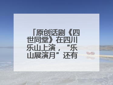 原创话剧《四世同堂》在四川乐山上演，“乐山展演月”还有更多好戏连台