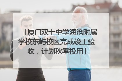 厦门双十中学海沧附属学校东屿校区完成竣工验收，计划秋季投用