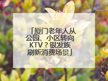 厦门老年人从公园、小区转向KTV？银发族刷新消费场景