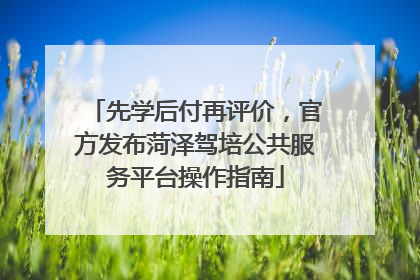先学后付再评价，官方发布菏泽驾培公共服务平台操作指南