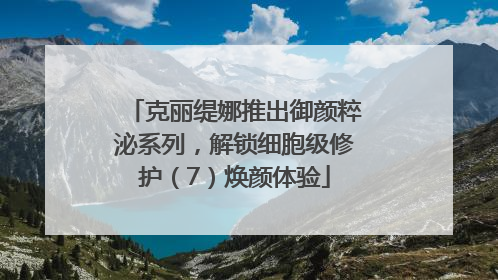 克丽缇娜推出御颜粹泌系列，解锁细胞级修护（7）焕颜体验