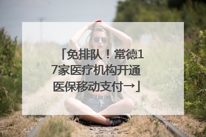 免排队！常德17家医疗机构开通医保移动支付→
