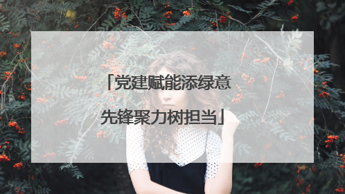 党建赋能添绿意 先锋聚力树担当
