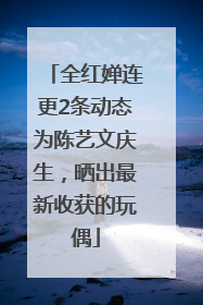 全红婵连更2条动态为陈艺文庆生，晒出最新收获的玩偶