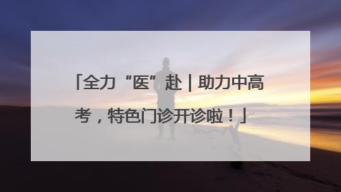 全力“医”赴｜助力中高考，特色门诊开诊啦！