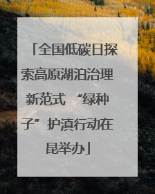 全国低碳日探索高原湖泊治理新范式 “绿种子”护滇行动在昆举办