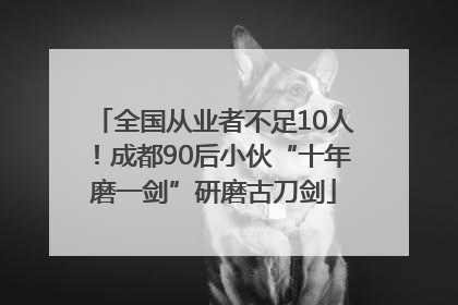 全国从业者不足10人！成都90后小伙“十年磨一剑”研磨古刀剑