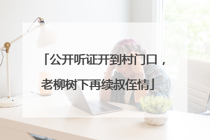 公开听证开到村门口，老柳树下再续叔侄情
