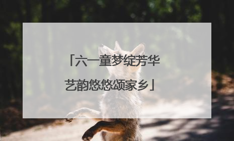 六一童梦绽芳华 艺韵悠悠颂家乡