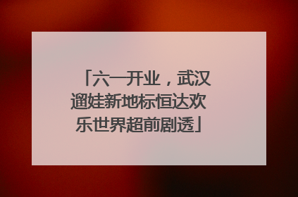 六一开业，武汉遛娃新地标恒达欢乐世界超前剧透