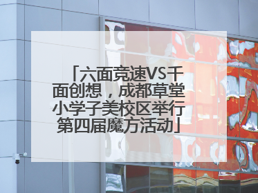 六面竞速VS千面创想，成都草堂小学子美校区举行第四届魔方活动
