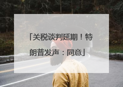 关税谈判延期！特朗普发声：同意