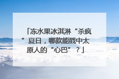 冻水果冰淇淋“杀疯”夏日，哪款能戳中太原人的“心巴”？