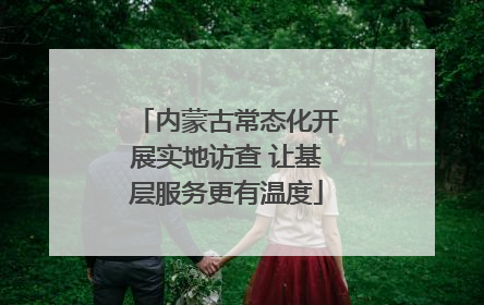 内蒙古常态化开展实地访查 让基层服务更有温度