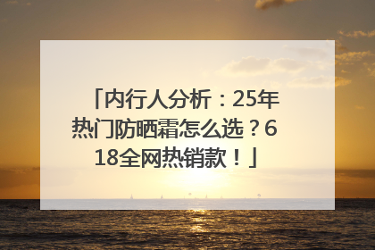 内行人分析：25年热门防晒霜怎么选？618全网热销款！