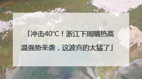 冲击40℃！浙江下周晴热高温强势来袭，这波真的太猛了