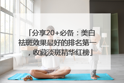 分享20+必备：美白祛斑效果最好的排名第一，收藏淡斑精华红榜