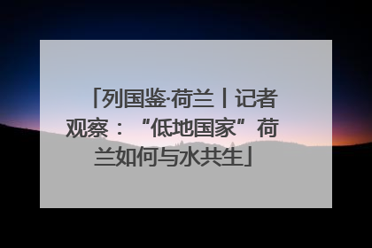 列国鉴·荷兰丨记者观察：“低地国家”荷兰如何与水共生
