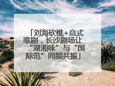刘海砍樵+意式歌剧，长沙剧场让“湖湘味”与“国际范”同频共振