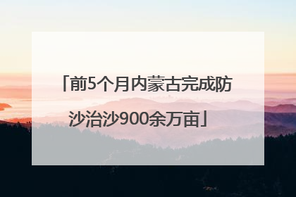前5个月内蒙古完成防沙治沙900余万亩