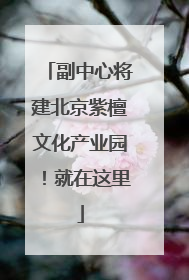副中心将建北京紫檀文化产业园！就在这里