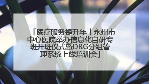 医疗服务提升年丨永州市中心医院举办信息化自研专班开班仪式暨DRG分组管理系统上线培训会
