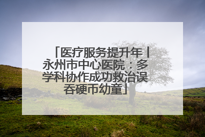 医疗服务提升年丨永州市中心医院：多学科协作成功救治误吞硬币幼童