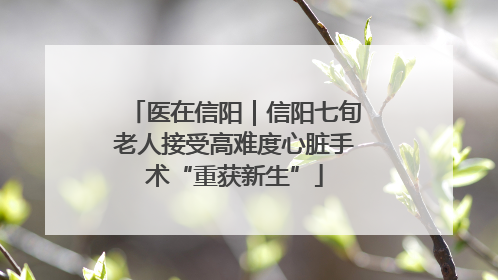 医在信阳｜信阳七旬老人接受高难度心脏手术“重获新生”