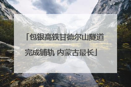 包银高铁甘德尔山隧道完成铺轨 内蒙古最长