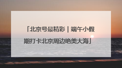 北京号最精彩｜端午小假期打卡北京周边绝美大海