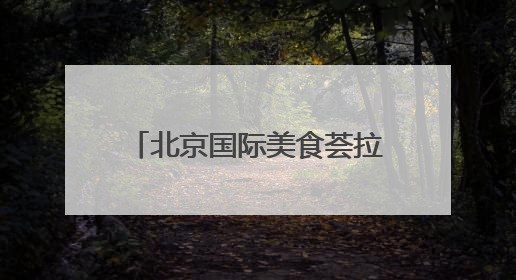 北京国际美食荟拉开帷幕！在北展能“逛吃”全中国