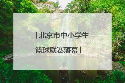 北京市中小学生篮球联赛落幕